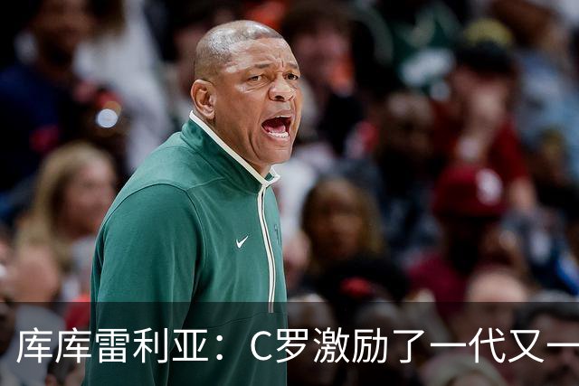 库库雷利亚：C罗激励了一代又一代的年轻人，和他对阵是一种荣幸